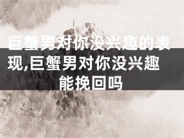 巨蟹男对你没兴趣的表现,巨蟹男对你没兴趣能挽回吗