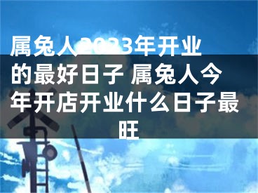 属兔人2023年开业的最好日子 属兔人今年开店开业什么日子最旺