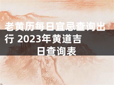 老黄历每日宜忌查询出行 2023年黄道吉日查询表