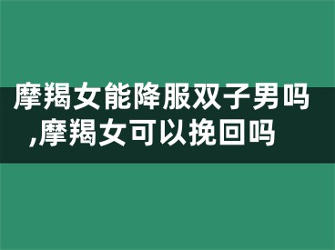 摩羯女能降服双子男吗,摩羯女可以挽回吗