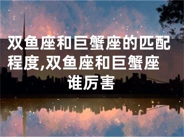 双鱼座和巨蟹座的匹配程度,双鱼座和巨蟹座谁厉害