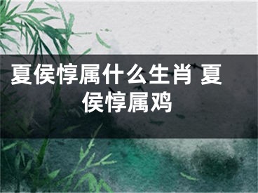 夏侯惇属什么生肖 夏侯惇属鸡