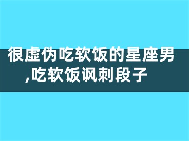 很虚伪吃软饭的星座男,吃软饭讽刺段子