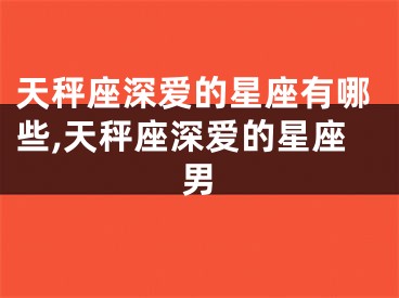 天秤座深爱的星座有哪些,天秤座深爱的星座男