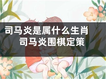 司马炎是属什么生肖 司马炎围棋定策