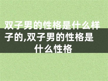 双子男的性格是什么样子的,双子男的性格是什么性格