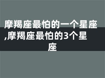 摩羯座最怕的一个星座,摩羯座最怕的3个星座