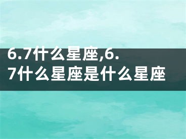 6.7什么星座,6.7什么星座是什么星座
