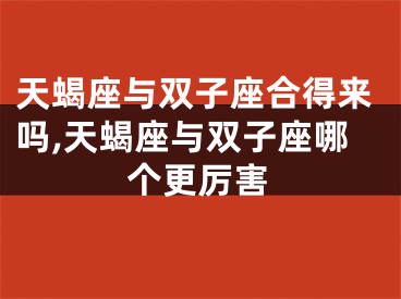 天蝎座与双子座合得来吗,天蝎座与双子座哪个更厉害
