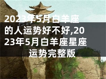 2023年5月白羊座的人运势好不好,2023年5月白羊座星座运势完整版