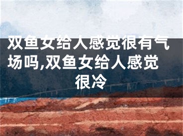 双鱼女给人感觉很有气场吗,双鱼女给人感觉很冷