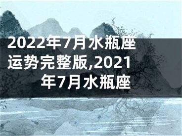 2022年7月水瓶座运势完整版,2021年7月水瓶座