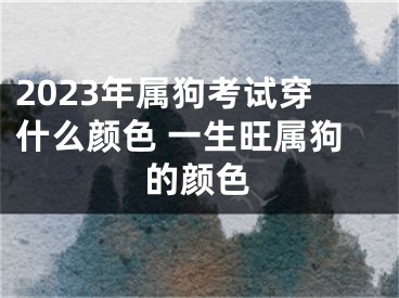 2023年属狗考试穿什么颜色 一生旺属狗的颜色
