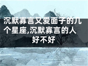 沉默寡言又爱面子的几个星座,沉默寡言的人好不好