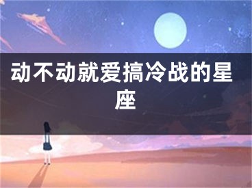 动不动就爱搞冷战的星座
