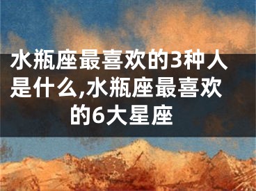 水瓶座最喜欢的3种人是什么,水瓶座最喜欢的6大星座