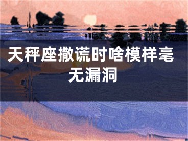 天秤座撒谎时啥模样毫无漏洞