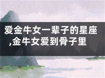 爱金牛女一辈子的星座,金牛女爱到骨子里