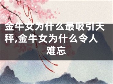 金牛女为什么最吸引天秤,金牛女为什么令人难忘