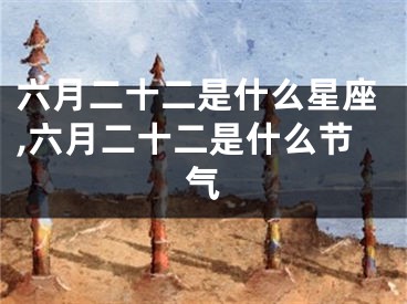 六月二十二是什么星座,六月二十二是什么节气