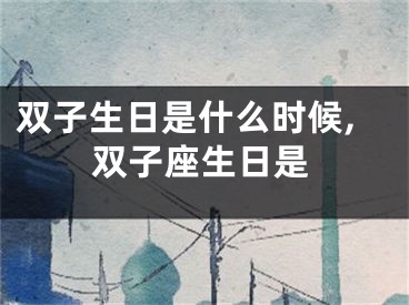 双子生日是什么时候,双子座生日是
