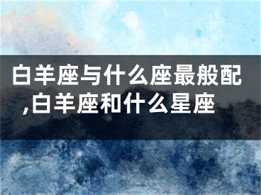 白羊座与什么座最般配,白羊座和什么星座