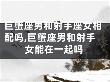 巨蟹座男和射手座女相配吗,巨蟹座男和射手女能在一起吗