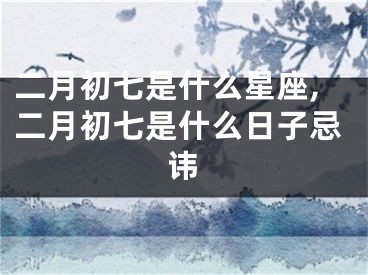 二月初七是什么星座,二月初七是什么日子忌讳