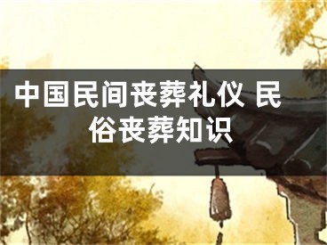 中国民间丧葬礼仪 民俗丧葬知识