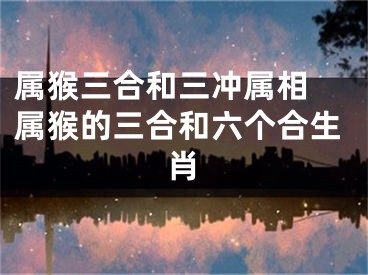 属猴三合和三冲属相 属猴的三合和六个合生肖