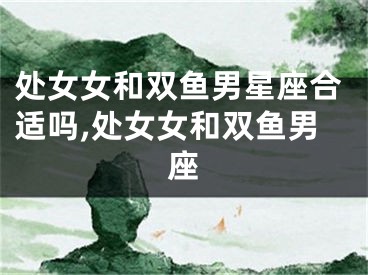 处女女和双鱼男星座合适吗,处女女和双鱼男座