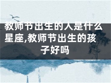 教师节出生的人是什么星座,教师节出生的孩子好吗