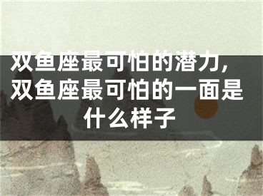 双鱼座最可怕的潜力,双鱼座最可怕的一面是什么样子
