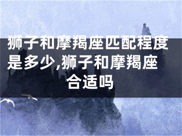 狮子和摩羯座匹配程度是多少,狮子和摩羯座合适吗