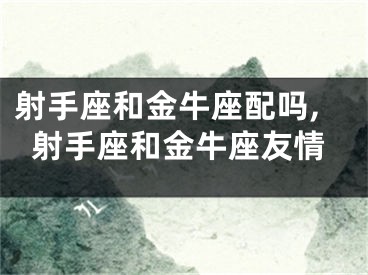 射手座和金牛座配吗,射手座和金牛座友情