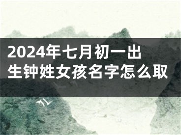 2024年七月初一出生钟姓女孩名字怎么取