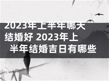 2023年上半年哪天结婚好 2023年上半年结婚吉日有哪些