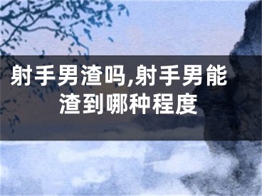 射手男渣吗,射手男能渣到哪种程度