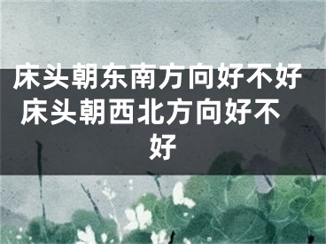 床头朝东南方向好不好 床头朝西北方向好不好
