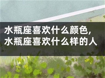 水瓶座喜欢什么颜色,水瓶座喜欢什么样的人