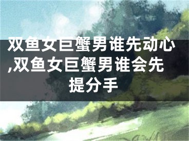 双鱼女巨蟹男谁先动心,双鱼女巨蟹男谁会先提分手