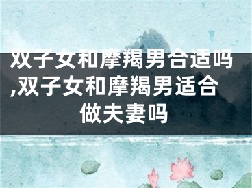 双子女和摩羯男合适吗,双子女和摩羯男适合做夫妻吗