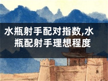 水瓶射手配对指数,水瓶配射手理想程度