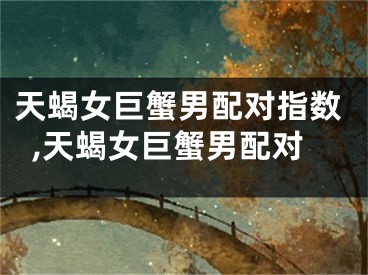 天蝎女巨蟹男配对指数,天蝎女巨蟹男配对