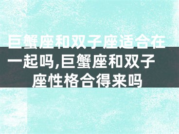 巨蟹座和双子座适合在一起吗,巨蟹座和双子座性格合得来吗