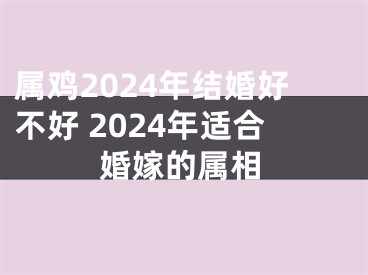 属鸡2024年结婚好不好 2024年适合婚嫁的属相
