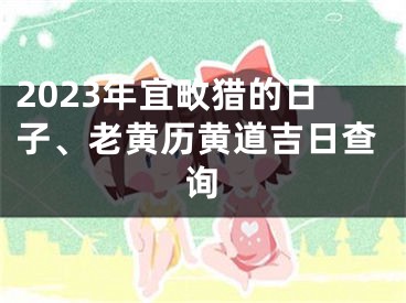2023年宜畋猎的日子、老黄历黄道吉日查询