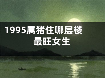 1995属猪住哪层楼最旺女生