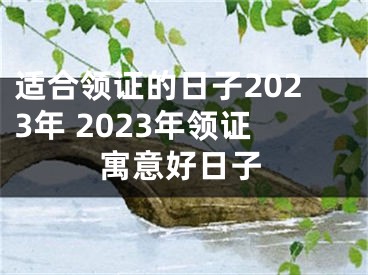 适合领证的日子2023年 2023年领证寓意好日子