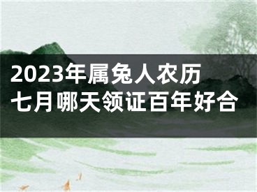 2023年属兔人农历七月哪天领证百年好合